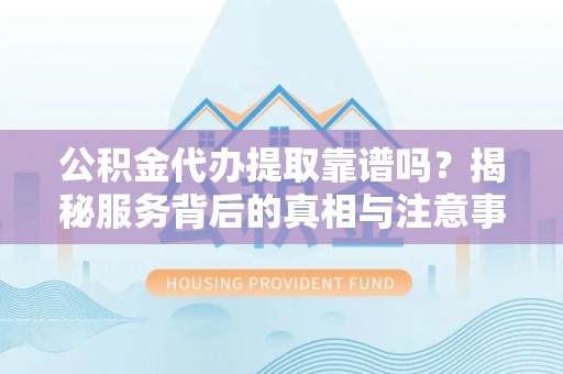 徐汇公积金代办提取靠谱吗？揭秘服务背后的真相与注意事项