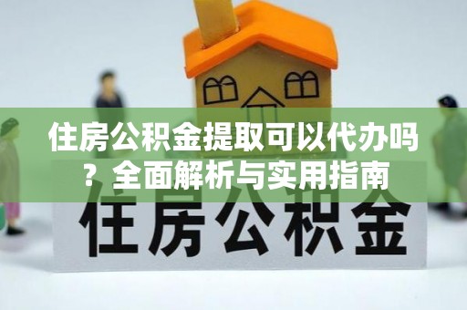 徐汇住房公积金提取可以代办吗？全面解析与实用指南