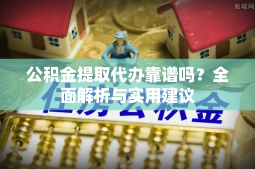 徐汇公积金提取代办靠谱吗？全面解析与实用建议
