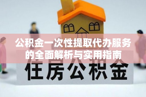 徐汇公积金一次性提取代办服务的全面解析与实用指南