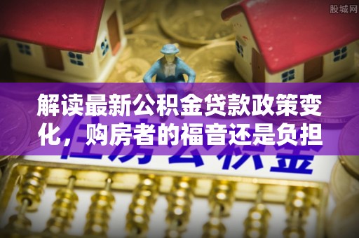 徐汇解读最新公积金贷款政策变化，购房者的福音还是负担？