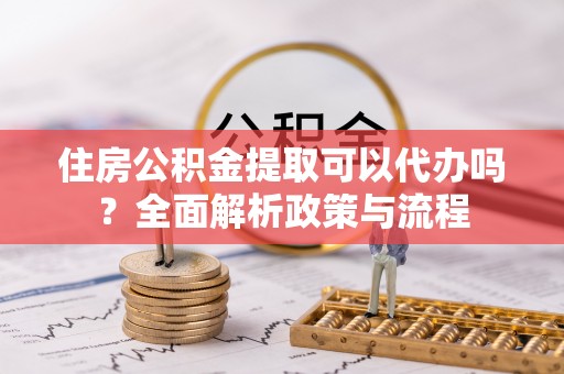徐汇住房公积金提取可以代办吗？全面解析政策与流程