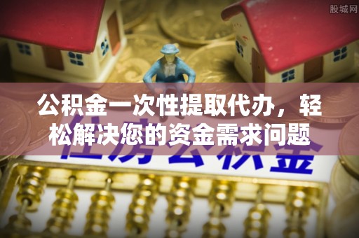 徐汇公积金一次性提取代办，轻松解决您的资金需求问题