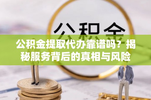 徐汇公积金提取代办靠谱吗？揭秘服务背后的真相与风险