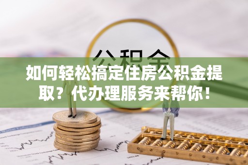 徐汇如何轻松搞定住房公积金提取？代办理服务来帮你！