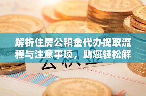 徐汇解析住房公积金代办提取流程与注意事项，助您轻松解决资金难题