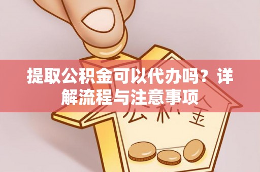 徐汇提取公积金可以代办吗？详解流程与注意事项