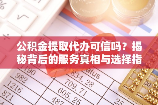 徐汇公积金提取代办可信吗？揭秘背后的服务真相与选择指南