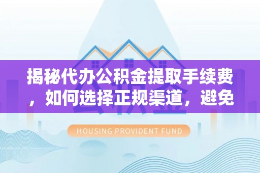 徐汇揭秘代办公积金提取手续费，如何选择正规渠道，避免上当受骗