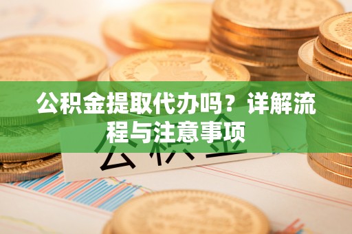 徐汇公积金提取代办吗？详解流程与注意事项