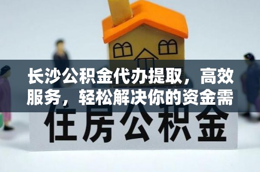 徐汇长沙公积金代办提取，高效服务，轻松解决你的资金需求