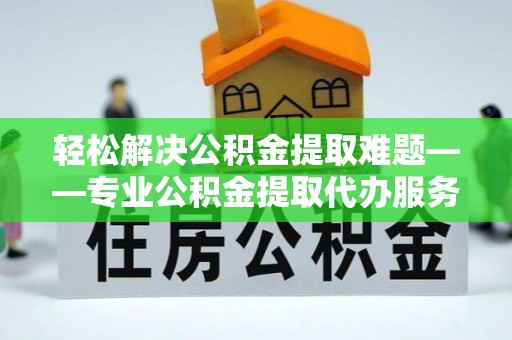 徐汇轻松解决公积金提取难题——专业公积金提取代办服务详解
