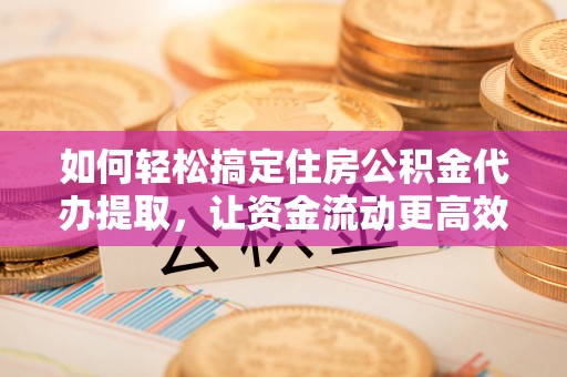 徐汇如何轻松搞定住房公积金代办提取，让资金流动更高效