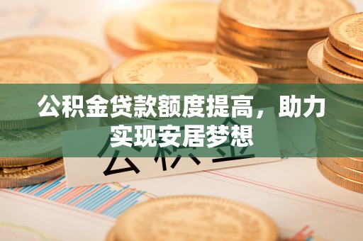 徐汇公积金贷款额度提高，助力实现安居梦想