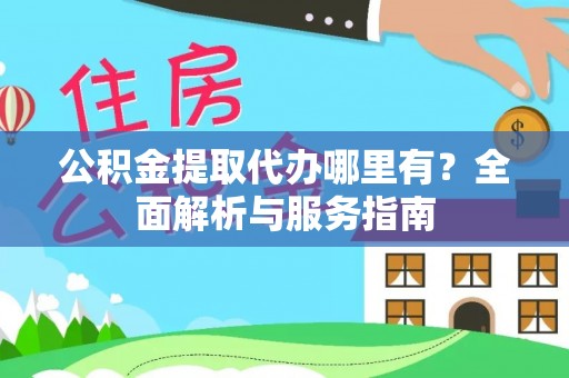 徐汇公积金提取代办哪里有？全面解析与服务指南