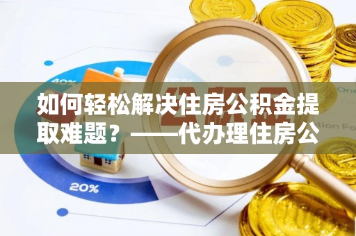 徐汇如何轻松解决住房公积金提取难题？——代办理住房公积金提取服务解析
