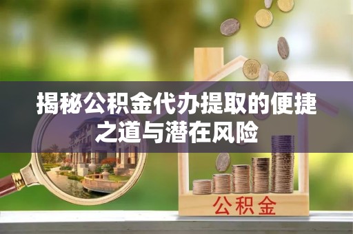 徐汇揭秘公积金代办提取的便捷之道与潜在风险