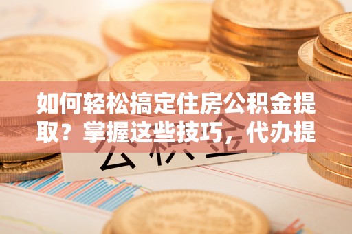 徐汇如何轻松搞定住房公积金提取？掌握这些技巧，代办提取住房公积金不再难