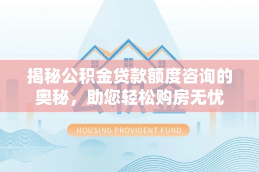 徐汇揭秘公积金贷款额度咨询的奥秘，助您轻松购房无忧