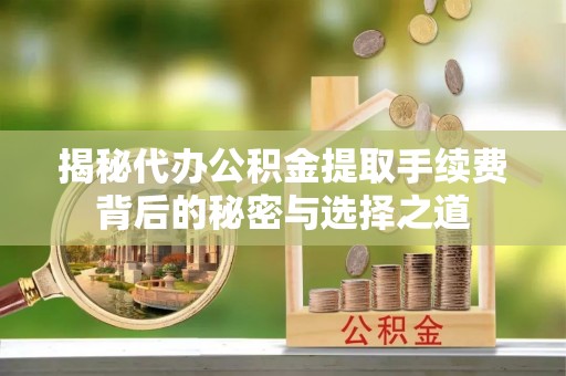 徐汇揭秘代办公积金提取手续费背后的秘密与选择之道