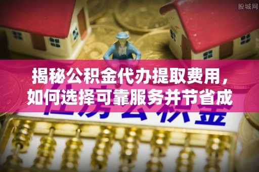 徐汇揭秘公积金代办提取费用，如何选择可靠服务并节省成本