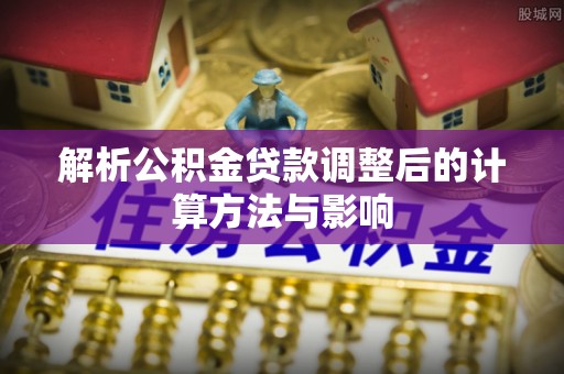 徐汇解析公积金贷款调整后的计算方法与影响