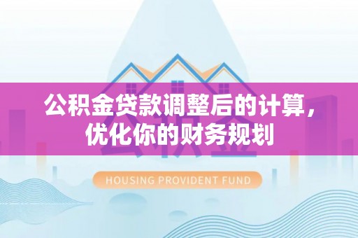 徐汇公积金贷款调整后的计算，优化你的财务规划