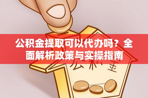 徐汇公积金提取可以代办吗？全面解析政策与实操指南
