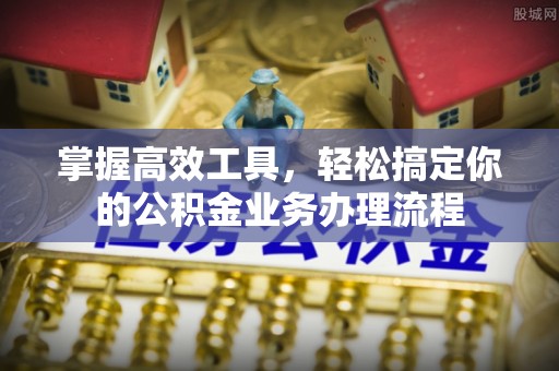 徐汇掌握高效工具，轻松搞定你的公积金业务办理流程
