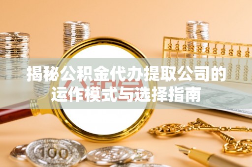 徐汇揭秘公积金代办提取公司的运作模式与选择指南
