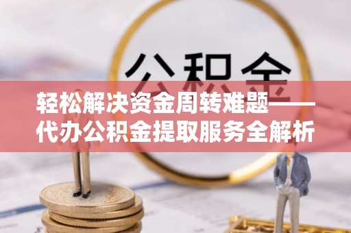 徐汇轻松解决资金周转难题——代办公积金提取服务全解析