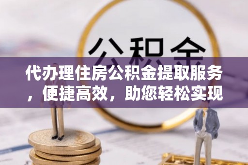 徐汇代办理住房公积金提取服务，便捷高效，助您轻松实现资金规划