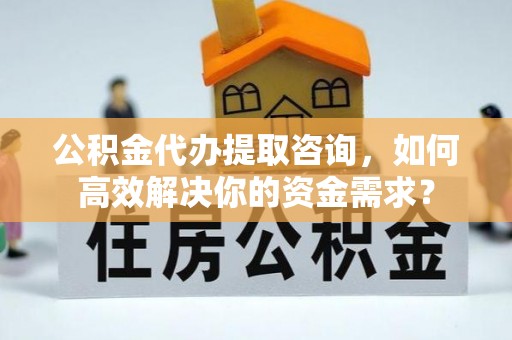 徐汇公积金代办提取咨询，如何高效解决你的资金需求？