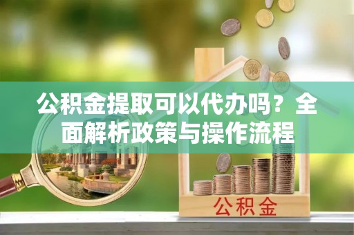 徐汇公积金提取可以代办吗？全面解析政策与操作流程
