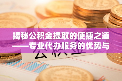 徐汇揭秘公积金提取的便捷之道——专业代办服务的优势与选择