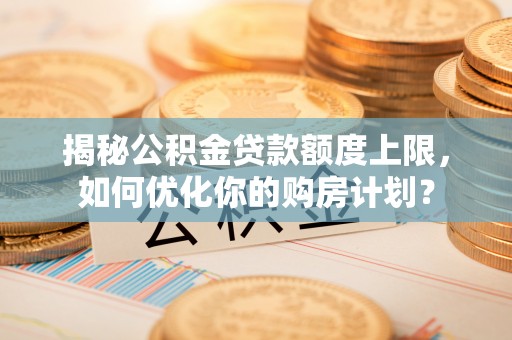 徐汇揭秘公积金贷款额度上限，如何优化你的购房计划？