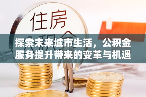 徐汇探索未来城市生活，公积金服务提升带来的变革与机遇