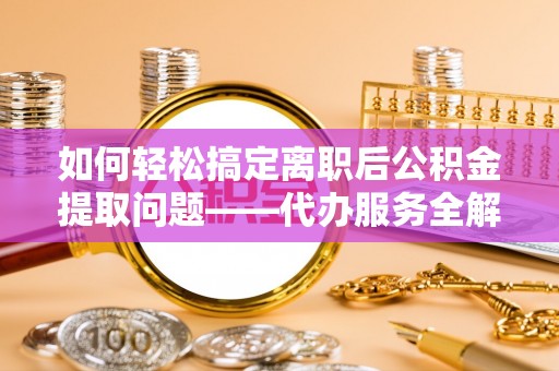 徐汇如何轻松搞定离职后公积金提取问题——代办服务全解析