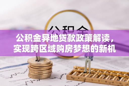 徐汇公积金异地贷款政策解读，实现跨区域购房梦想的新机遇