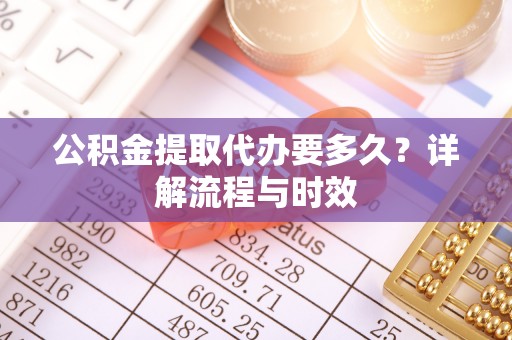 徐汇公积金提取代办要多久？详解流程与时效