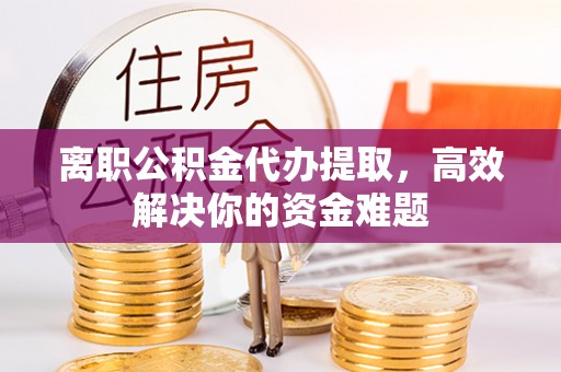 徐汇离职公积金代办提取，高效解决你的资金难题