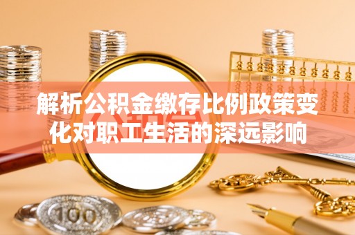 徐汇解析公积金缴存比例政策变化对职工生活的深远影响