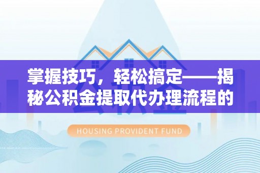 徐汇掌握技巧，轻松搞定——揭秘公积金提取代办理流程的关键步骤