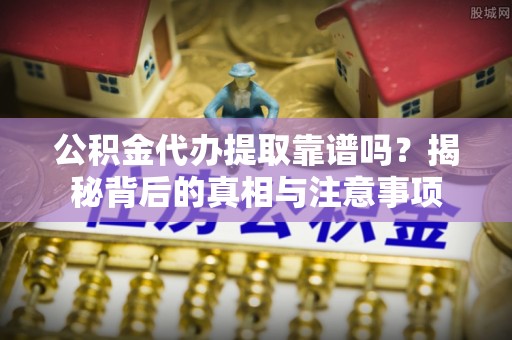 徐汇公积金代办提取靠谱吗？揭秘背后的真相与注意事项