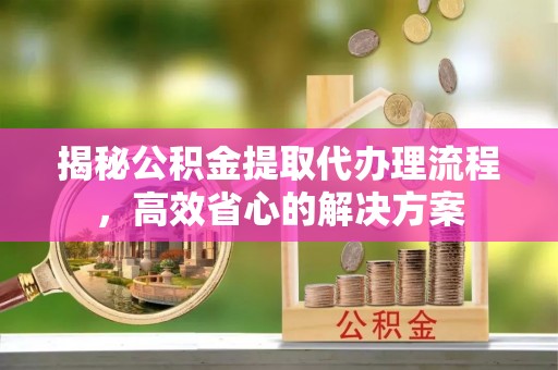 徐汇揭秘公积金提取代办理流程，高效省心的解决方案