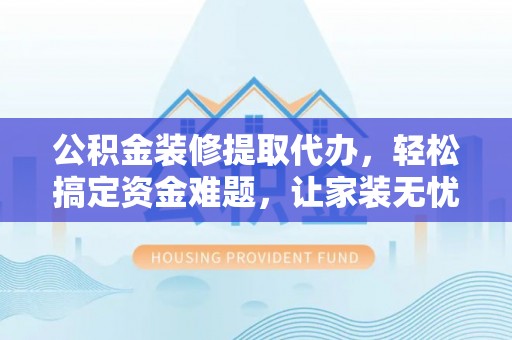 徐汇公积金装修提取代办，轻松搞定资金难题，让家装无忧
