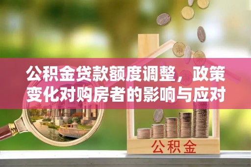 徐汇公积金贷款额度调整，政策变化对购房者的影响与应对策略