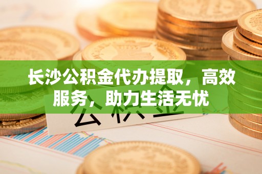 徐汇长沙公积金代办提取，高效服务，助力生活无忧