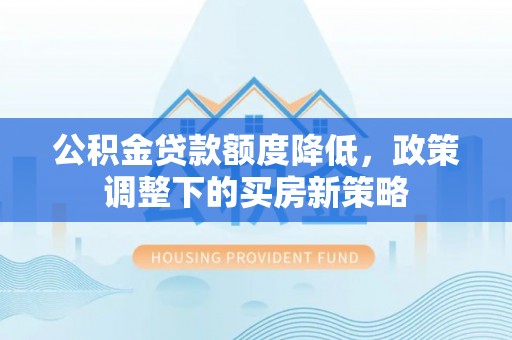 徐汇公积金贷款额度降低，政策调整下的买房新策略