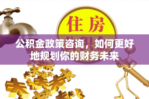 徐汇公积金政策咨询，如何更好地规划你的财务未来